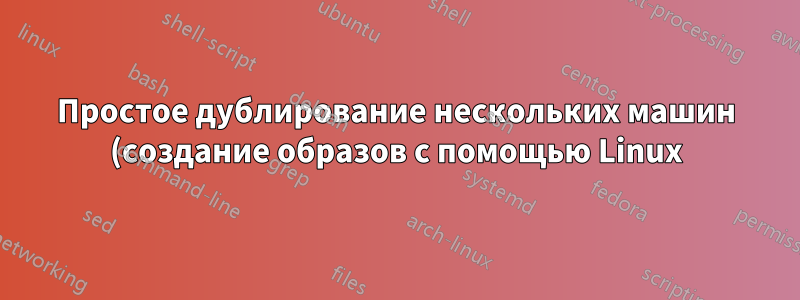 Простое дублирование нескольких машин (создание образов с помощью Linux)