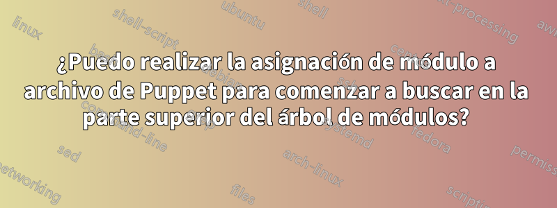 ¿Puedo realizar la asignación de módulo a archivo de Puppet para comenzar a buscar en la parte superior del árbol de módulos?
