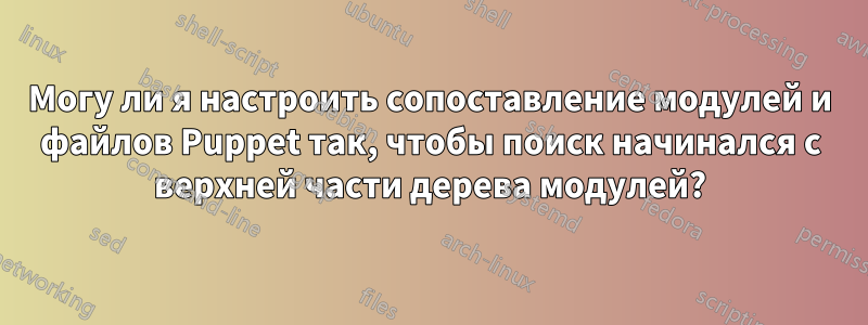 Могу ли я настроить сопоставление модулей и файлов Puppet так, чтобы поиск начинался с верхней части дерева модулей?