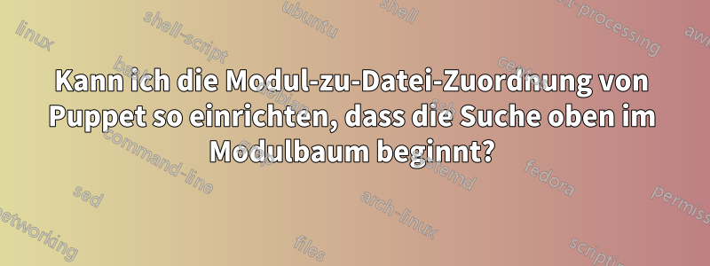 Kann ich die Modul-zu-Datei-Zuordnung von Puppet so einrichten, dass die Suche oben im Modulbaum beginnt?