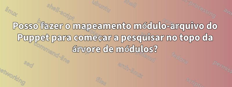 Posso fazer o mapeamento módulo-arquivo do Puppet para começar a pesquisar no topo da árvore de módulos?