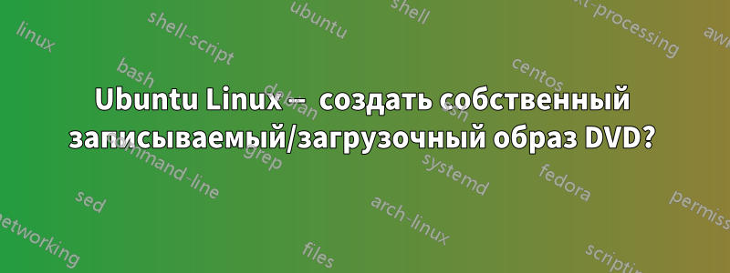 Ubuntu Linux — создать собственный записываемый/загрузочный образ DVD?