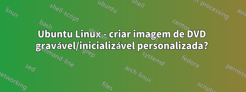Ubuntu Linux - criar imagem de DVD gravável/inicializável personalizada?