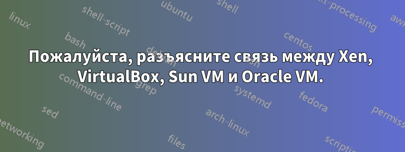 Пожалуйста, разъясните связь между Xen, VirtualBox, Sun VM и Oracle VM.
