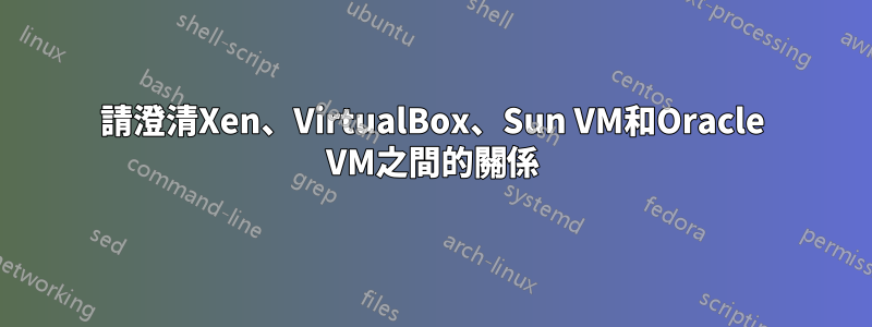 請澄清Xen、VirtualBox、Sun VM和Oracle VM之間的關係