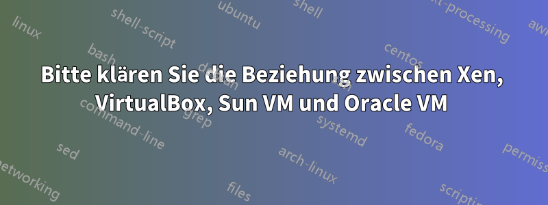 Bitte klären Sie die Beziehung zwischen Xen, VirtualBox, Sun VM und Oracle VM