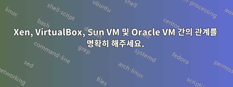 Xen, VirtualBox, Sun VM 및 Oracle VM 간의 관계를 명확히 해주세요.
