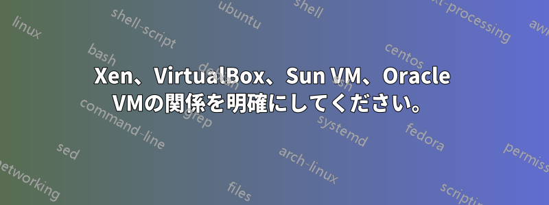 Xen、VirtualBox、Sun VM、Oracle VMの関係を明確にしてください。