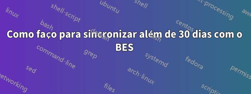 Como faço para sincronizar além de 30 dias com o BES