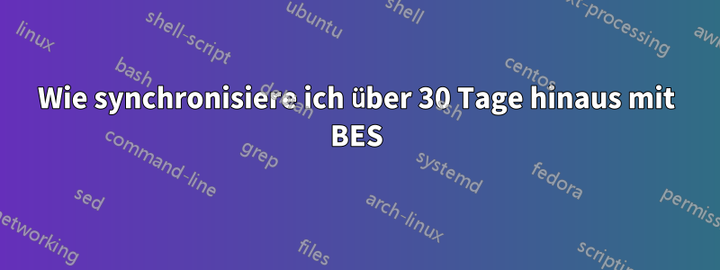 Wie synchronisiere ich über 30 Tage hinaus mit BES