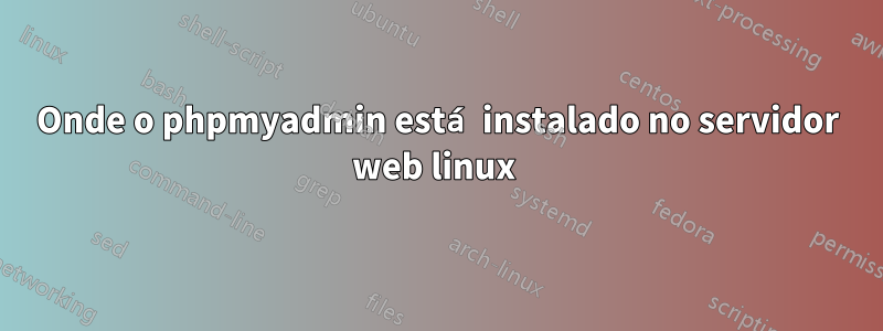 Onde o phpmyadmin está instalado no servidor web linux 