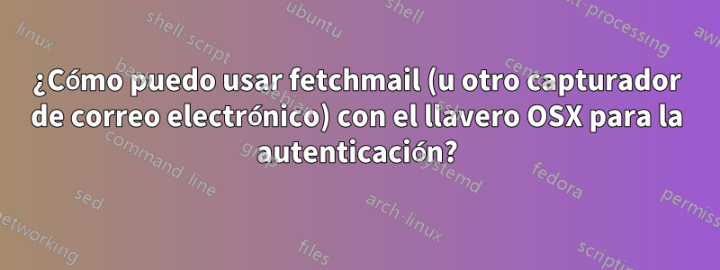 ¿Cómo puedo usar fetchmail (u otro capturador de correo electrónico) con el llavero OSX para la autenticación?