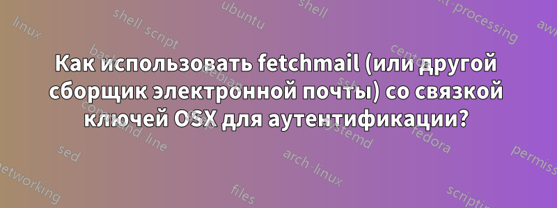 Как использовать fetchmail (или другой сборщик электронной почты) со связкой ключей OSX для аутентификации?
