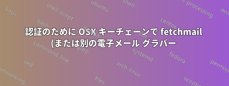 認証のために OSX キーチェーンで fetchmail (または別の電子メール グラバー) を使用するにはどうすればよいですか?