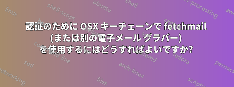 認証のために OSX キーチェーンで fetchmail (または別の電子メール グラバー) を使用するにはどうすればよいですか?