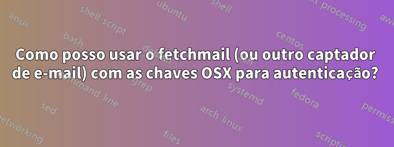 Como posso usar o fetchmail (ou outro captador de e-mail) com as chaves OSX para autenticação?