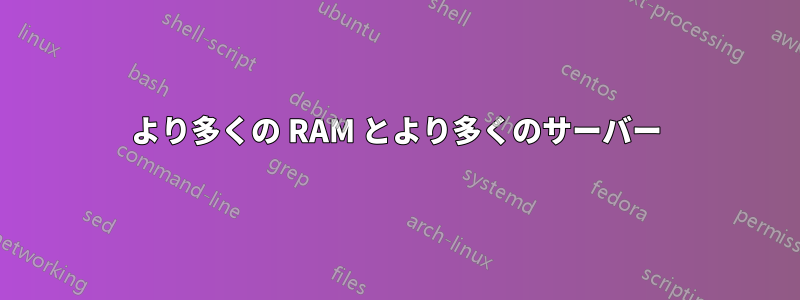 より多くの RAM とより多くのサーバー