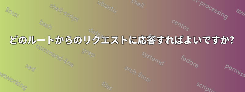どのルートからのリクエストに応答すればよいですか?