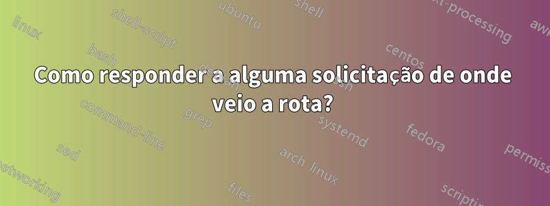 Como responder a alguma solicitação de onde veio a rota?