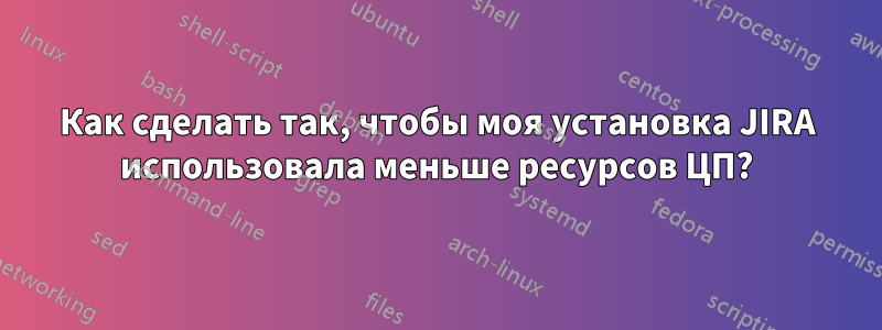 Как сделать так, чтобы моя установка JIRA использовала меньше ресурсов ЦП?