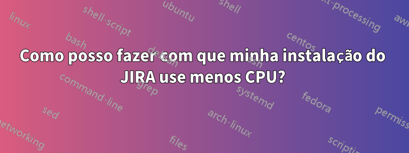 Como posso fazer com que minha instalação do JIRA use menos CPU?