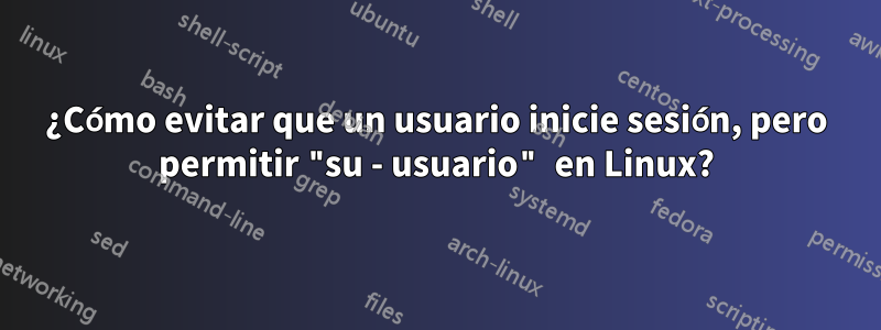 ¿Cómo evitar que un usuario inicie sesión, pero permitir "su - usuario" en Linux?