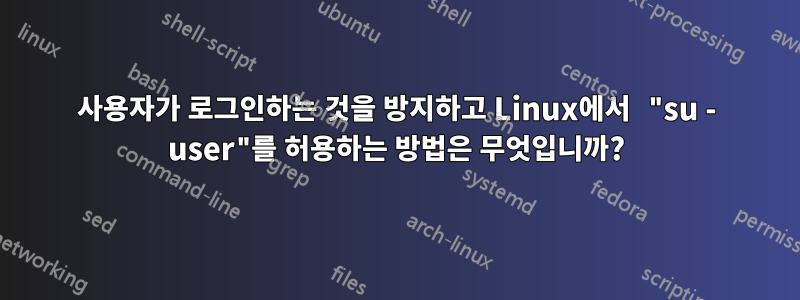 사용자가 로그인하는 것을 방지하고 Linux에서 "su - user"를 허용하는 방법은 무엇입니까?