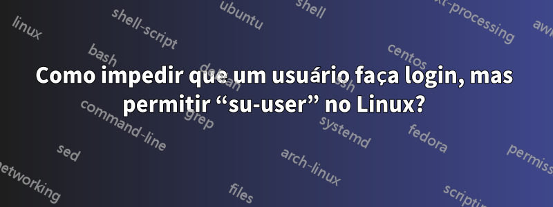 Como impedir que um usuário faça login, mas permitir “su-user” no Linux?