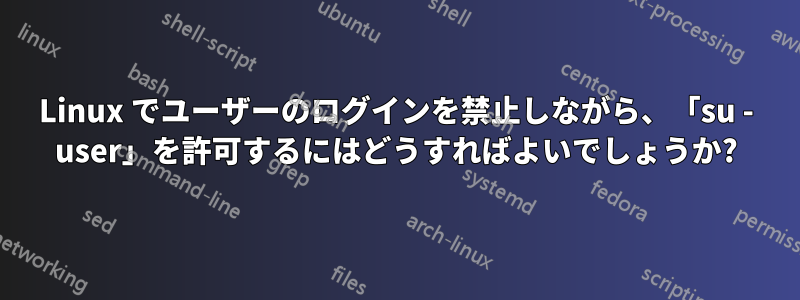 Linux でユーザーのログインを禁止しながら、「su - user」を許可するにはどうすればよいでしょうか?