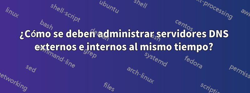 ¿Cómo se deben administrar servidores DNS externos e internos al mismo tiempo?