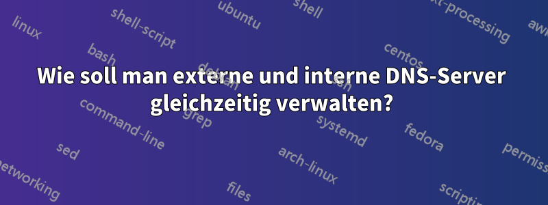 Wie soll man externe und interne DNS-Server gleichzeitig verwalten?