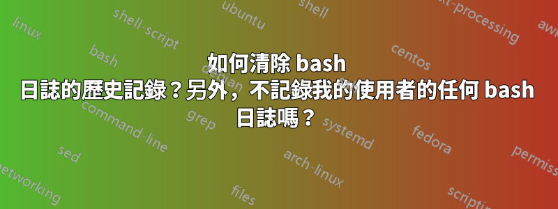 如何清除 bash 日誌的歷史記錄？另外，不記錄我的使用者的任何 bash 日誌嗎？