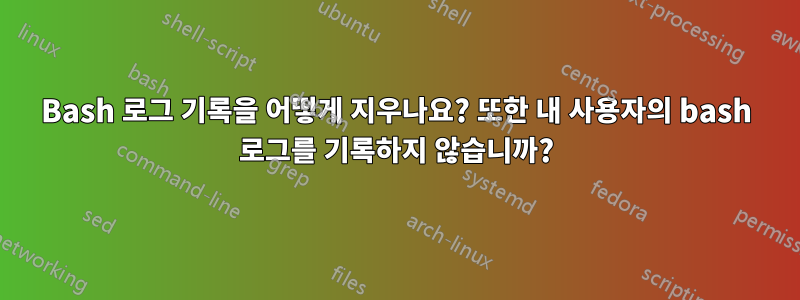 Bash 로그 기록을 어떻게 지우나요? 또한 내 사용자의 bash 로그를 기록하지 않습니까?
