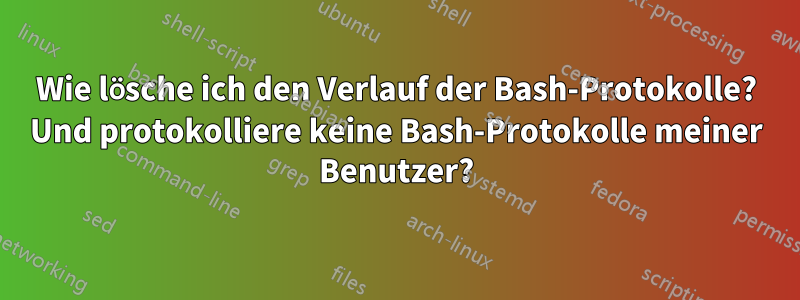 Wie lösche ich den Verlauf der Bash-Protokolle? Und protokolliere keine Bash-Protokolle meiner Benutzer?