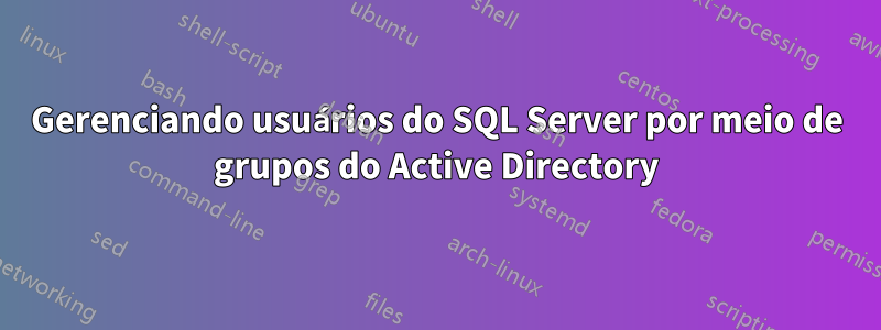 Gerenciando usuários do SQL Server por meio de grupos do Active Directory