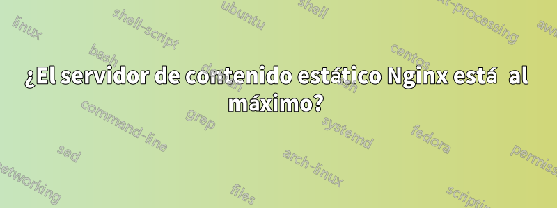¿El servidor de contenido estático Nginx está al máximo?