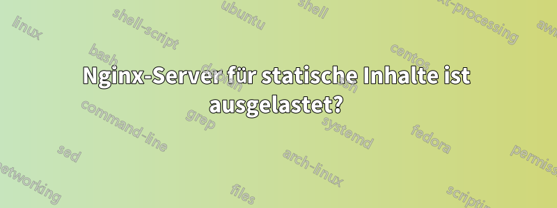 Nginx-Server für statische Inhalte ist ausgelastet?