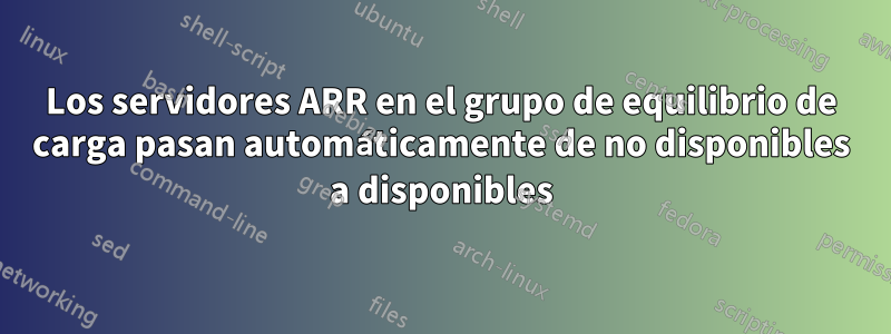 Los servidores ARR en el grupo de equilibrio de carga pasan automáticamente de no disponibles a disponibles