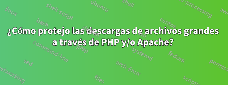 ¿Cómo protejo las descargas de archivos grandes a través de PHP y/o Apache?
