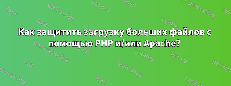 Как защитить загрузку больших файлов с помощью PHP и/или Apache?