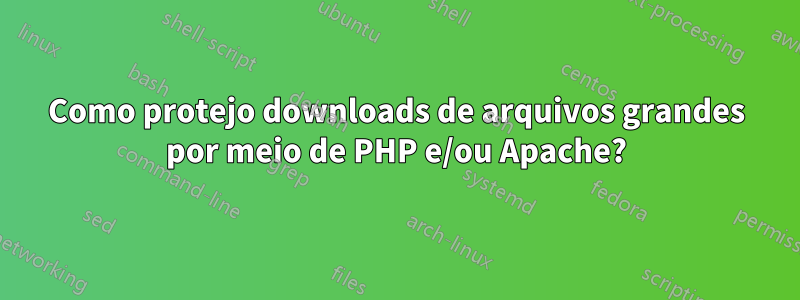 Como protejo downloads de arquivos grandes por meio de PHP e/ou Apache?
