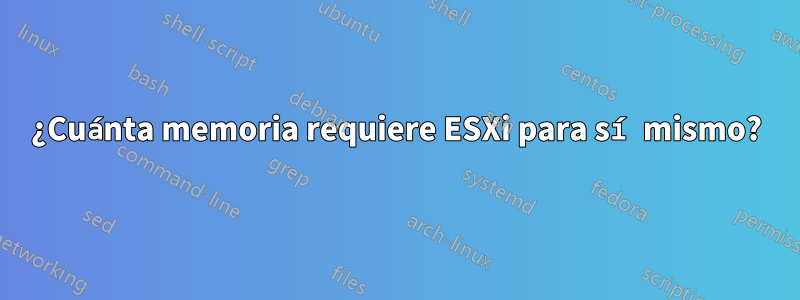 ¿Cuánta memoria requiere ESXi para sí mismo?