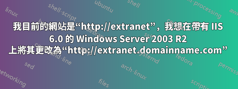 我目前的網站是“http://extranet”，我想在帶有 IIS 6.0 的 Windows Server 2003 R2 上將其更改為“http://extranet.domainname.com”