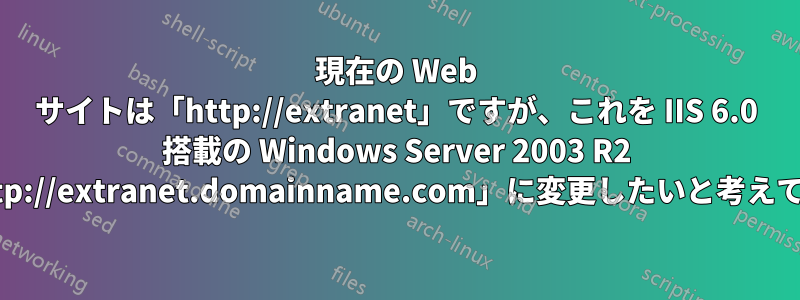 現在の Web サイトは「http://extranet」ですが、これを IIS 6.0 搭載の Windows Server 2003 R2 上の「http://extranet.domainname.com」に変更したいと考えています。