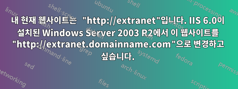 내 현재 웹사이트는 "http://extranet"입니다. IIS 6.0이 설치된 Windows Server 2003 R2에서 이 웹사이트를 "http://extranet.domainname.com"으로 변경하고 싶습니다.