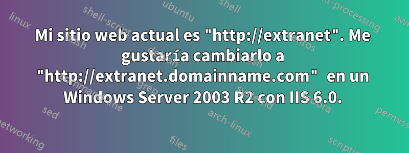 Mi sitio web actual es "http://extranet". Me gustaría cambiarlo a "http://extranet.domainname.com" en un Windows Server 2003 R2 con IIS 6.0.