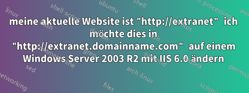 meine aktuelle Website ist "http://extranet" ich möchte dies in "http://extranet.domainname.com" auf einem Windows Server 2003 R2 mit IIS 6.0 ändern