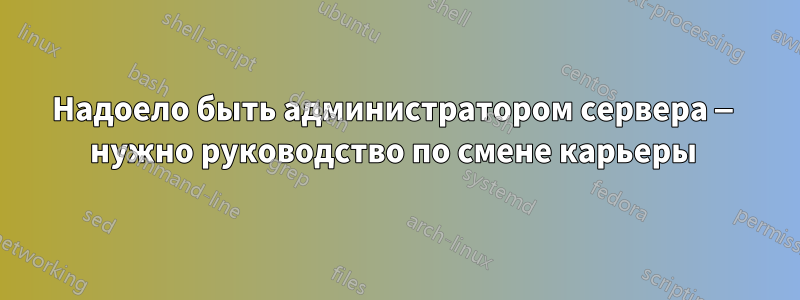 Надоело быть администратором сервера — нужно руководство по смене карьеры 