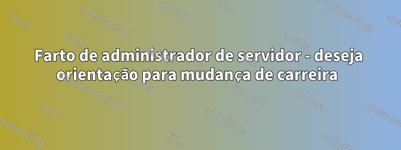 Farto de administrador de servidor - deseja orientação para mudança de carreira 