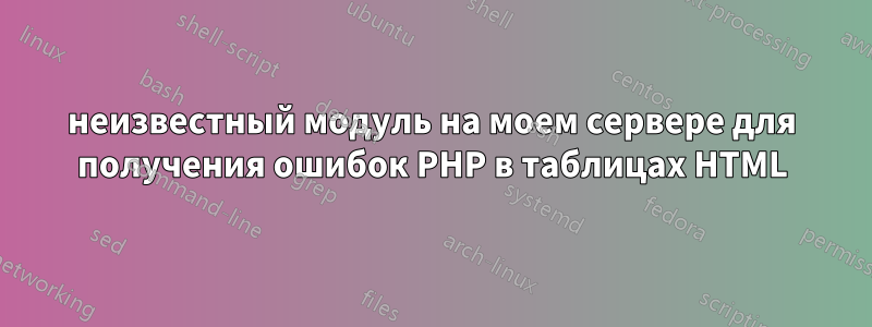 неизвестный модуль на моем сервере для получения ошибок PHP в таблицах HTML